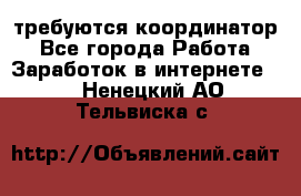 требуются координатор - Все города Работа » Заработок в интернете   . Ненецкий АО,Тельвиска с.